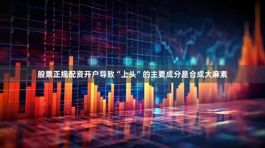 股票正规配资开户导致“上头”的主要成分是合成大麻素