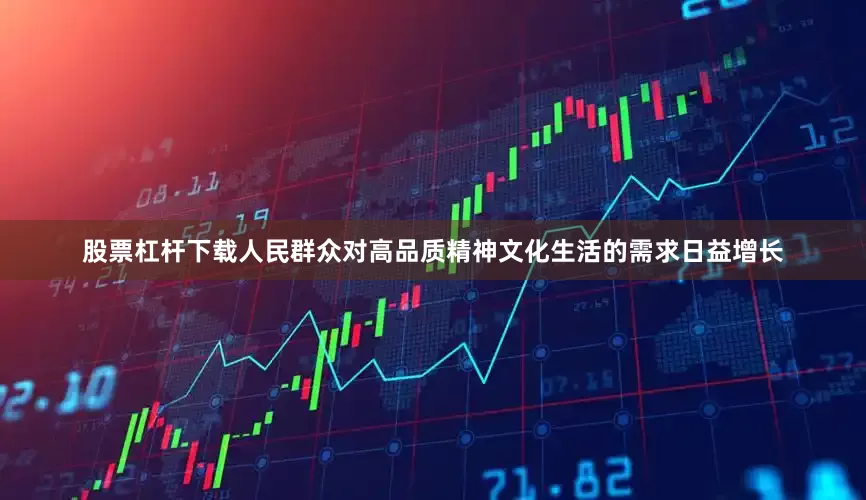 股票杠杆下载人民群众对高品质精神文化生活的需求日益增长