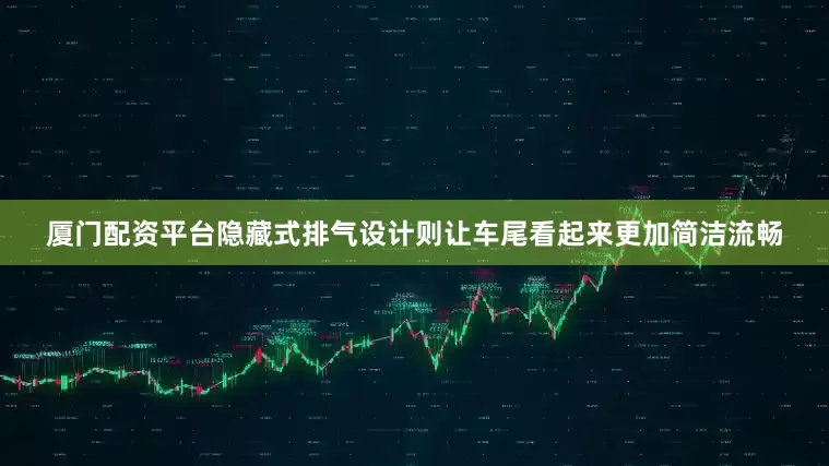 厦门配资平台隐藏式排气设计则让车尾看起来更加简洁流畅
