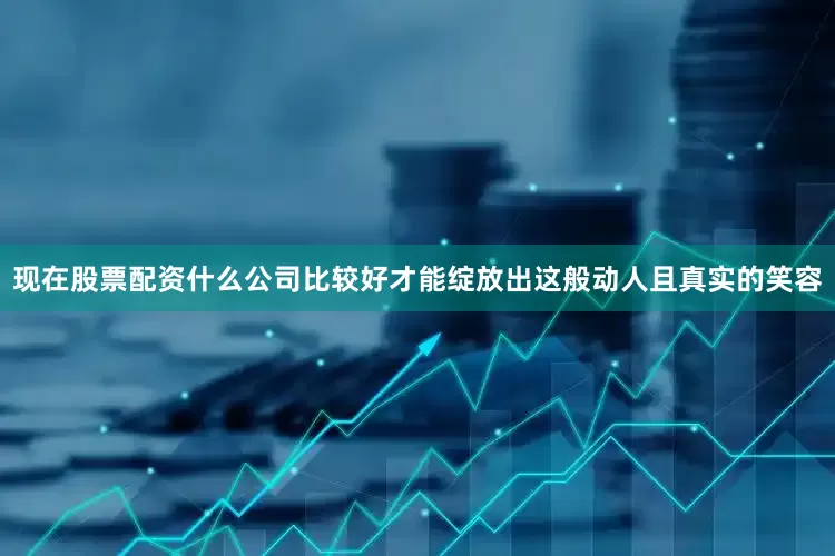 现在股票配资什么公司比较好才能绽放出这般动人且真实的笑容