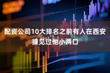 配资公司10大排名之前有人在西安撞见过他小两口