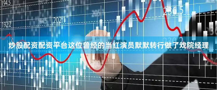 炒股配资配资平台这位曾经的当红演员默默转行做了戏院经理