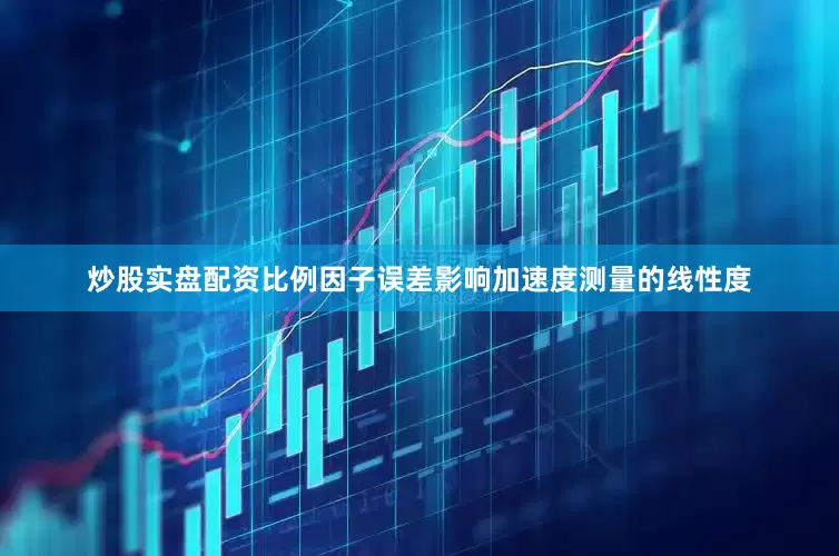 炒股实盘配资比例因子误差影响加速度测量的线性度