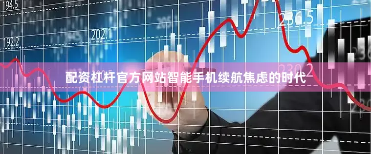 配资杠杆官方网站智能手机续航焦虑的时代