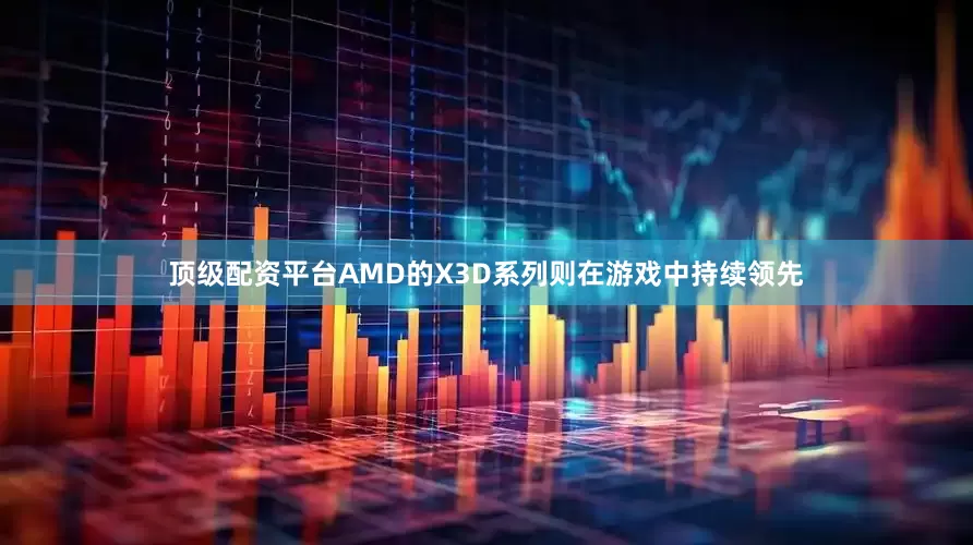 顶级配资平台AMD的X3D系列则在游戏中持续领先