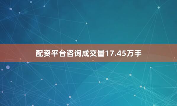 配资平台咨询成交量17.45万手