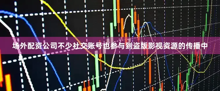 场外配资公司不少社交账号也参与到盗版影视资源的传播中