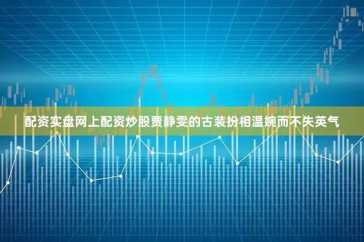 配资实盘网上配资炒股贾静雯的古装扮相温婉而不失英气