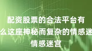 配资股票的合法平台有什么这座神秘而复杂的情感迷宫