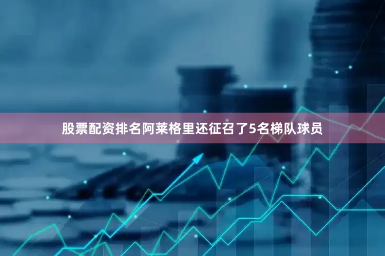 股票配资排名阿莱格里还征召了5名梯队球员