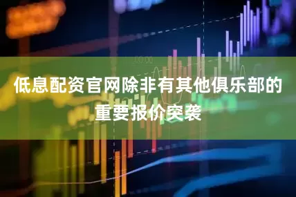 低息配资官网除非有其他俱乐部的重要报价突袭