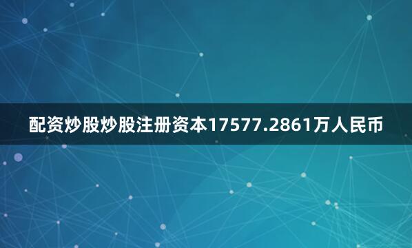 配资炒股炒股注册资本17577.2861万人民币