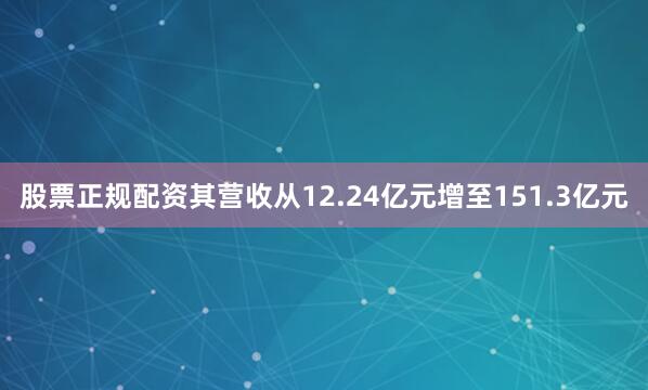股票正规配资其营收从12.24亿元增至151.3亿元