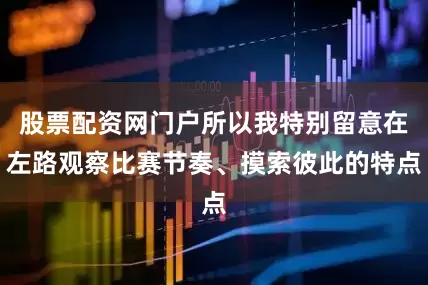 股票配资网门户所以我特别留意在左路观察比赛节奏、摸索彼此的特点