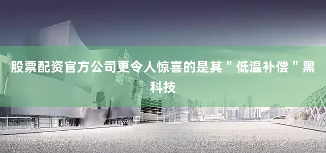 股票配资官方公司更令人惊喜的是其＂低温补偿＂黑科技