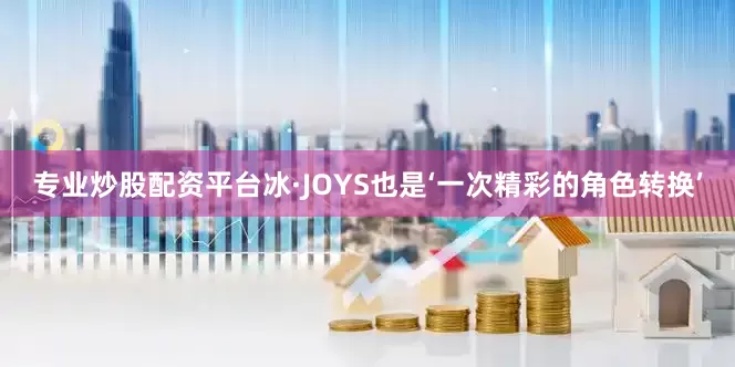 专业炒股配资平台冰·JOYS也是‘一次精彩的角色转换’