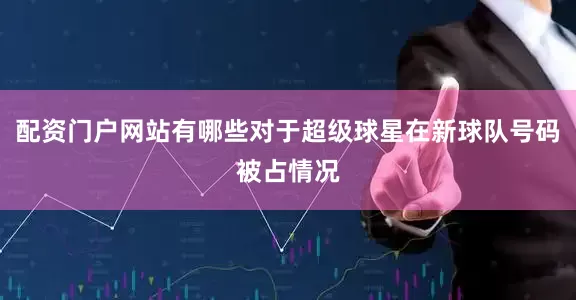 配资门户网站有哪些对于超级球星在新球队号码被占情况