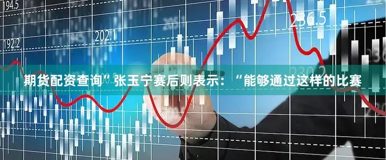 期货配资查询”张玉宁赛后则表示：“能够通过这样的比赛