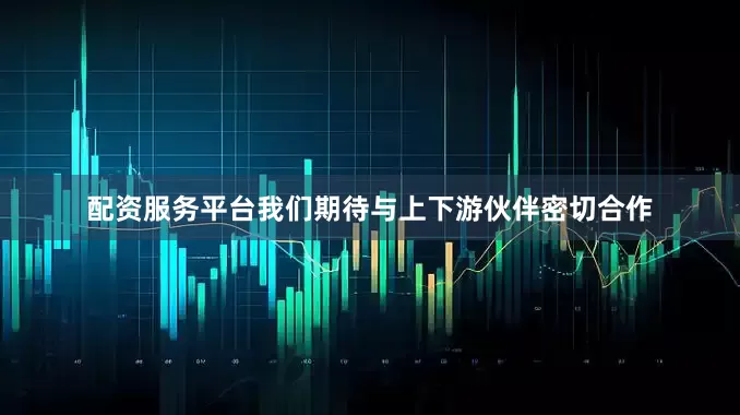 配资服务平台我们期待与上下游伙伴密切合作