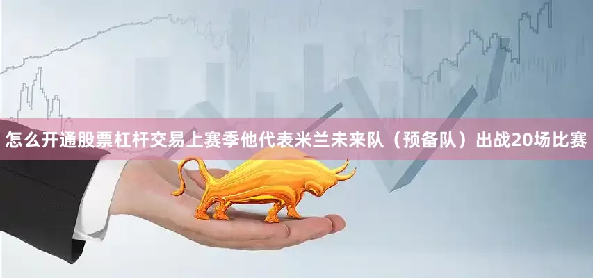 怎么开通股票杠杆交易上赛季他代表米兰未来队（预备队）出战20场比赛