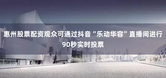 惠州股票配资观众可通过抖音“乐动华容”直播间进行90秒实时投票
