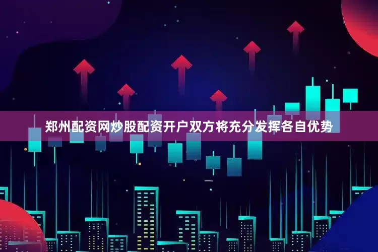 郑州配资网炒股配资开户双方将充分发挥各自优势