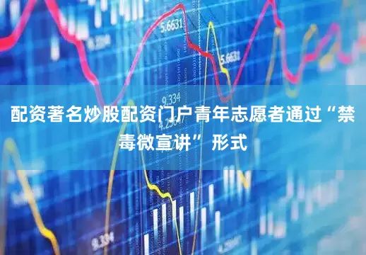 配资著名炒股配资门户青年志愿者通过“禁毒微宣讲” 形式