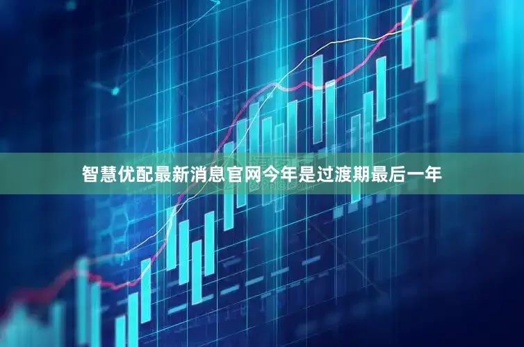 智慧优配最新消息官网今年是过渡期最后一年