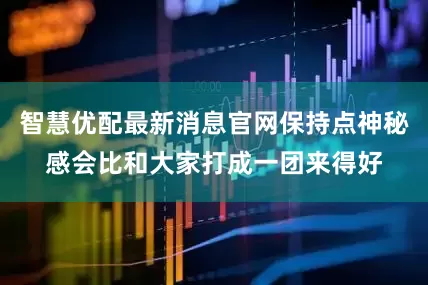 智慧优配最新消息官网保持点神秘感会比和大家打成一团来得好