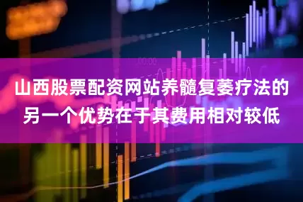 山西股票配资网站养髓复萎疗法的另一个优势在于其费用相对较低