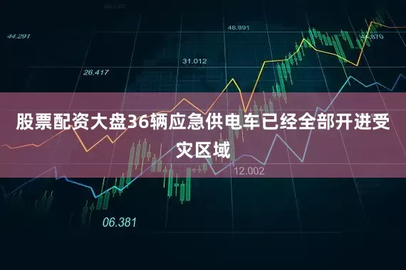 股票配资大盘36辆应急供电车已经全部开进受灾区域