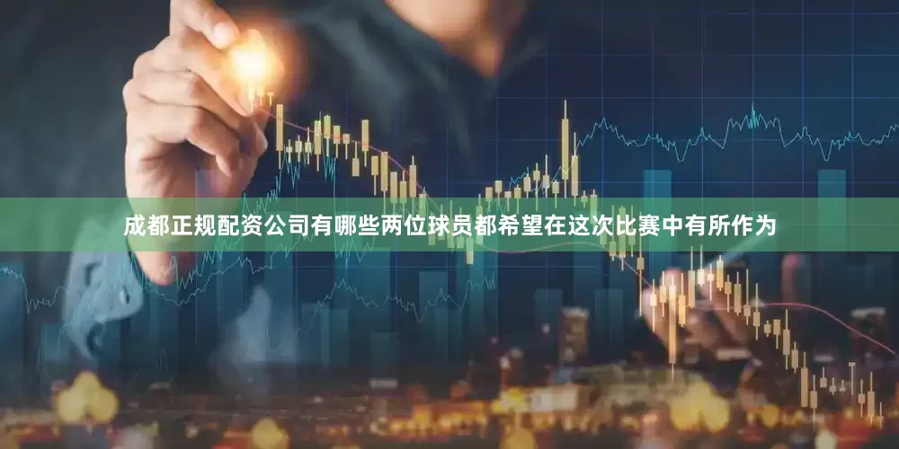 成都正规配资公司有哪些两位球员都希望在这次比赛中有所作为