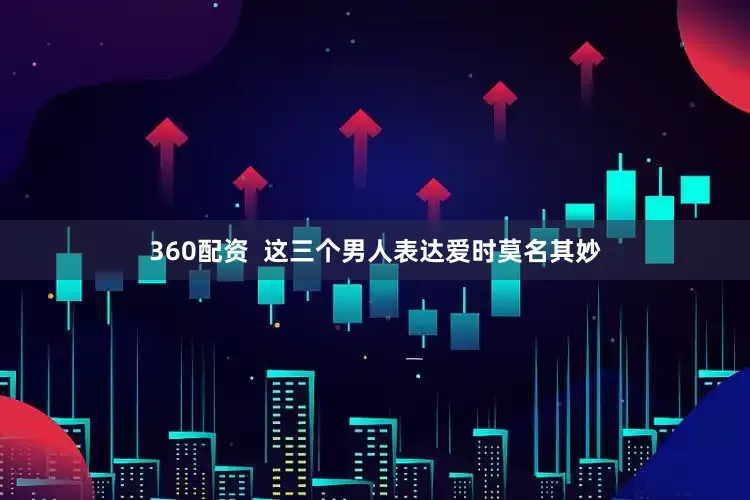 360配资  这三个男人表达爱时莫名其妙