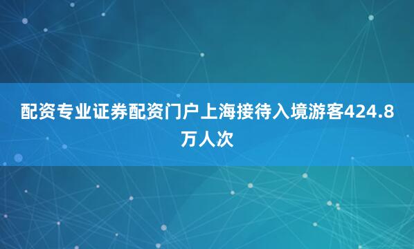 配资专业证券配资门户上海接待入境游客424.8万人次