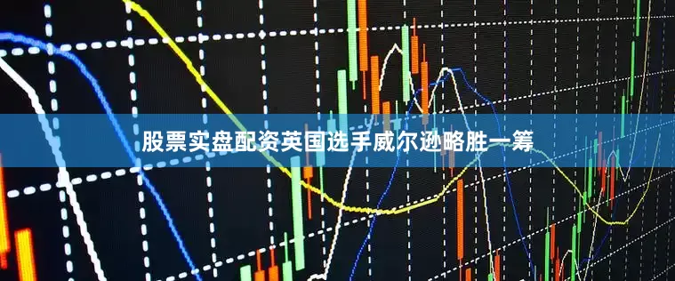 股票实盘配资英国选手威尔逊略胜一筹