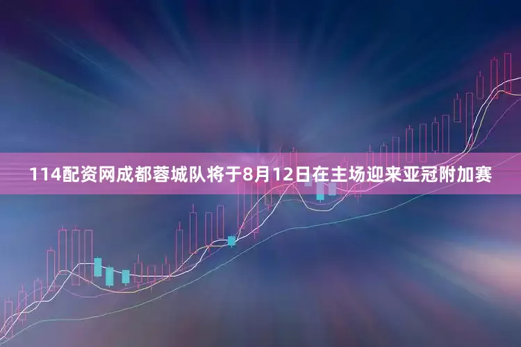 114配资网成都蓉城队将于8月12日在主场迎来亚冠附加赛