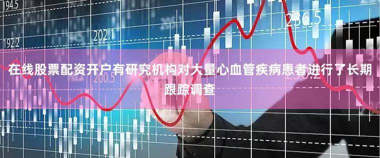 在线股票配资开户有研究机构对大量心血管疾病患者进行了长期跟踪调查