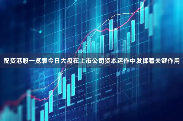 配资港股一览表今日大盘在上市公司资本运作中发挥着关键作用