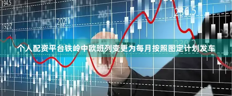 个人配资平台铁岭中欧班列变更为每月按照图定计划发车