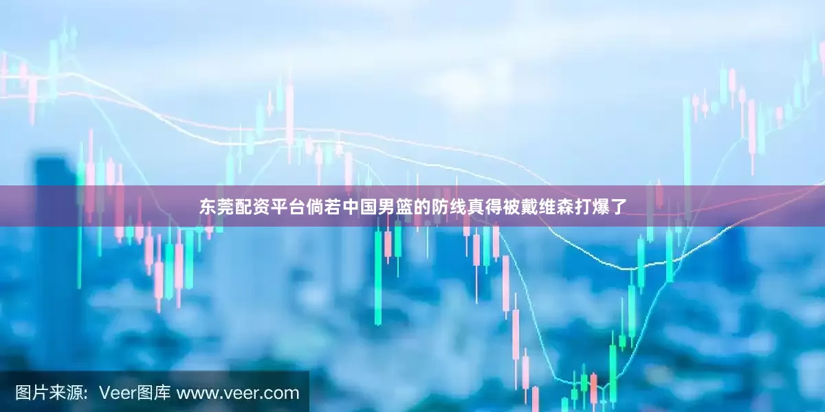东莞配资平台倘若中国男篮的防线真得被戴维森打爆了