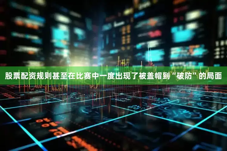股票配资规则甚至在比赛中一度出现了被盖帽到“破防”的局面