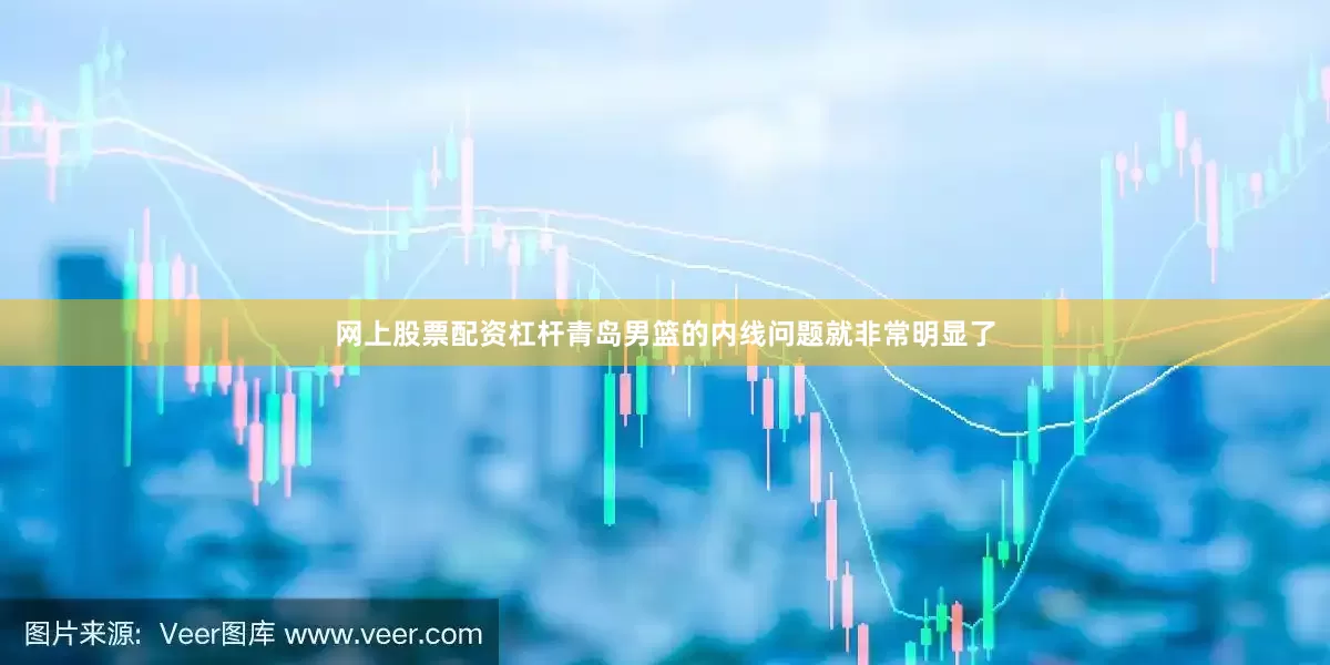 网上股票配资杠杆青岛男篮的内线问题就非常明显了
