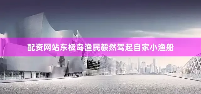 配资网站东极岛渔民毅然驾起自家小渔船