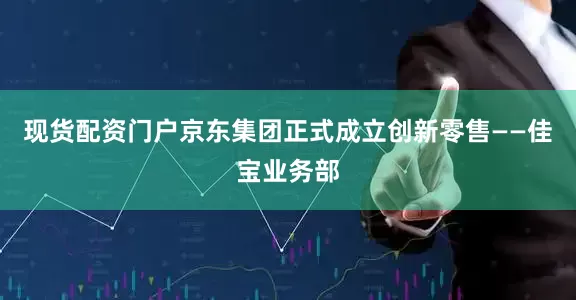 现货配资门户京东集团正式成立创新零售——佳宝业务部