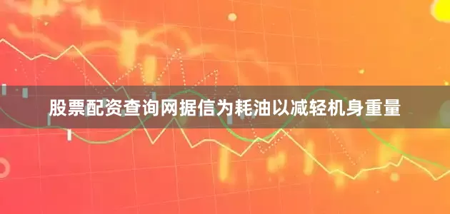 股票配资查询网据信为耗油以减轻机身重量